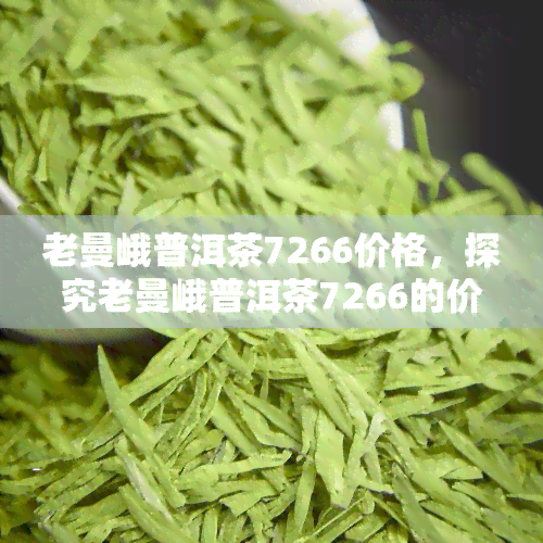 老曼峨普洱茶7266价格，探究老曼峨普洱茶7266的价格与品质关系