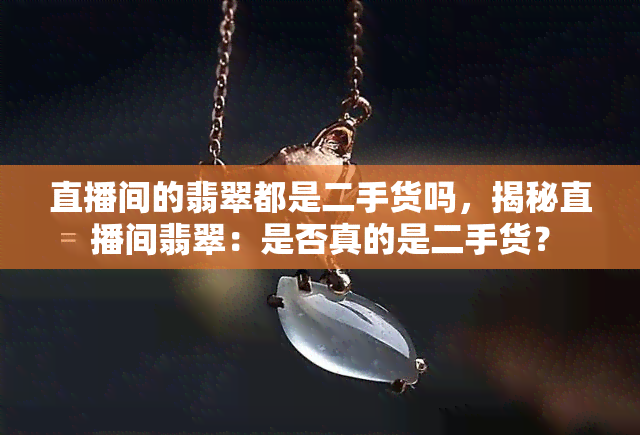 直播间的翡翠都是二手货吗，揭秘直播间翡翠：是否真的是二手货？