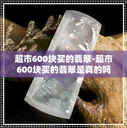 超市600块买的翡翠-超市600块买的翡翠是真的吗