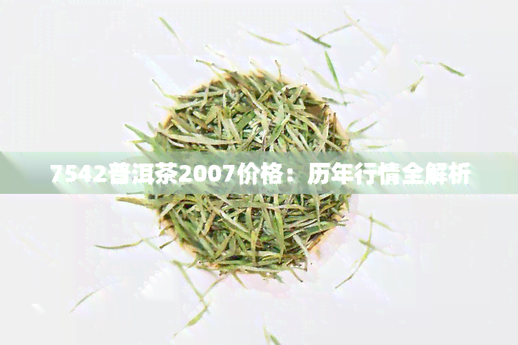 7542普洱茶2007价格：历年行情全解析