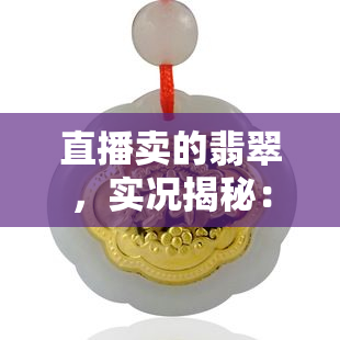 直播卖的翡翠，实况揭秘：直击翡翠直播间，揭秘真伪与价格！