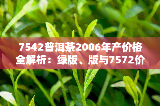 7542普洱茶2006年产价格全解析：绿版、版与7572价格对比