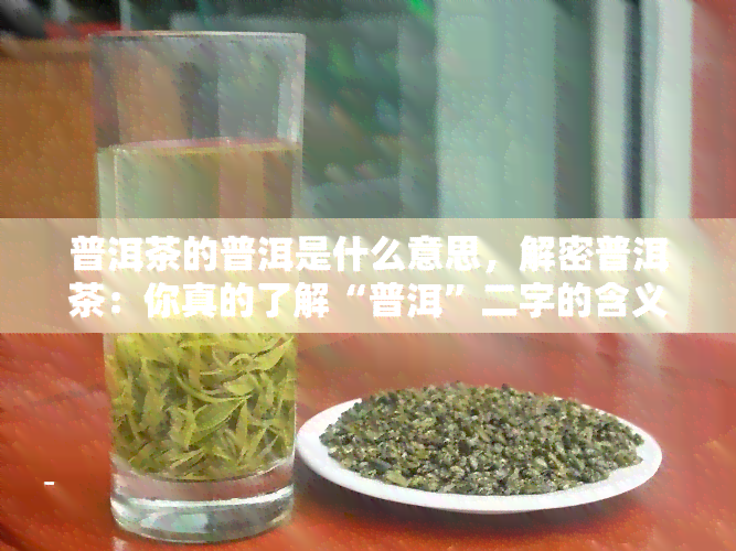 普洱茶的普洱是什么意思，解密普洱茶：你真的了解“普洱”二字的含义吗？