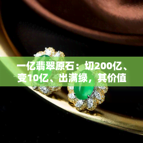 一亿翡翠原石：切200亿、变10亿、出满绿，其价值多少？