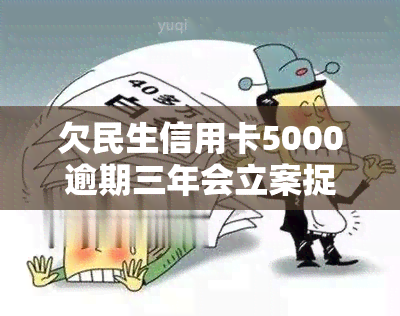 欠民生信用卡5000逾期三年会立案捉人，欠民生信用卡5000逾期三年，可能面临被立案和抓捕的风险