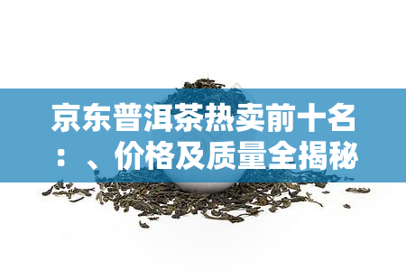 京东普洱茶热卖前十名：、价格及质量全揭秘！