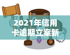 2021年信用卡逾期立案新标准：详细解读与量刑规定