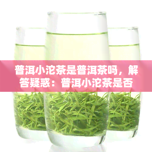 普洱小沱茶是普洱茶吗，解答疑惑：普洱小沱茶是否属于普洱茶？