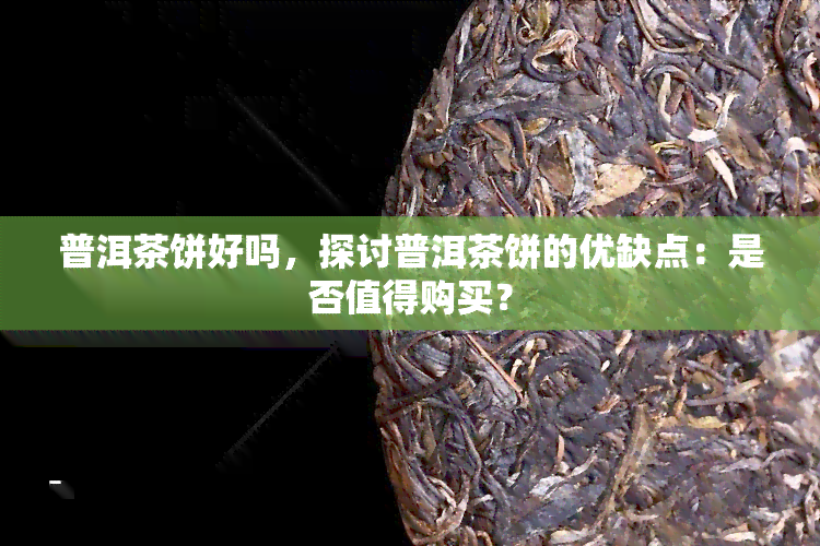 普洱茶饼好吗，探讨普洱茶饼的优缺点：是否值得购买？