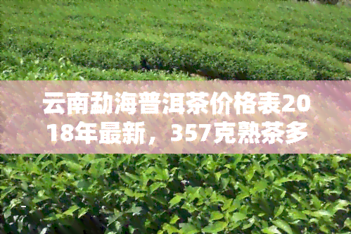 云南勐海普洱茶价格表2018年最新，357克熟茶多少钱，一斤价格查询