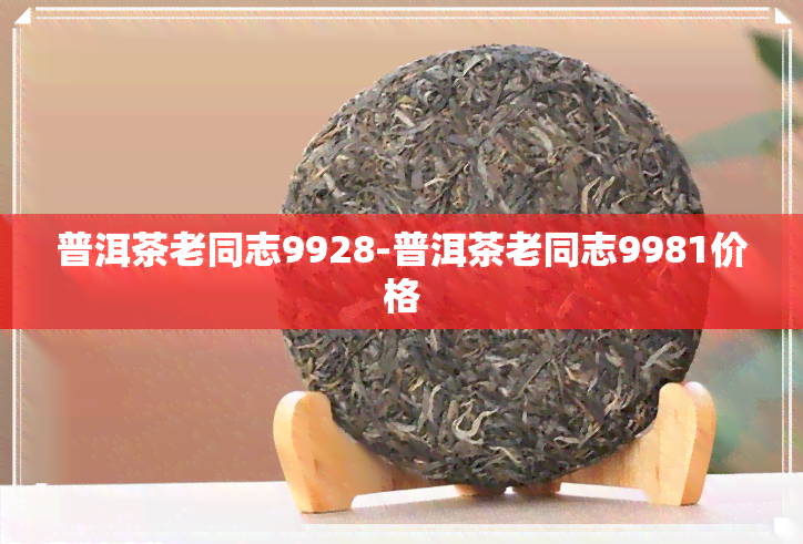 普洱茶老同志9928-普洱茶老同志9981价格