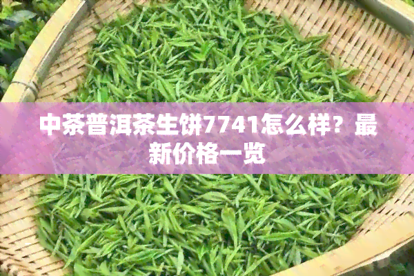 中茶普洱茶生饼7741怎么样？最新价格一览