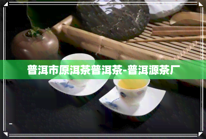 普洱市原洱茶普洱茶-普洱源茶厂