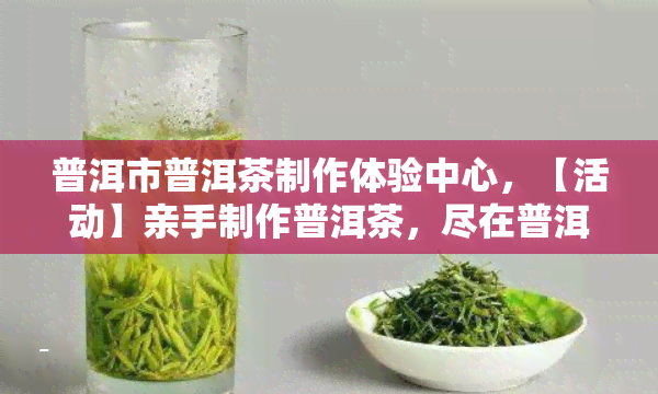 普洱市普洱茶制作体验中心，【活动】亲手制作普洱茶，尽在普洱市普洱茶制作体验中心！