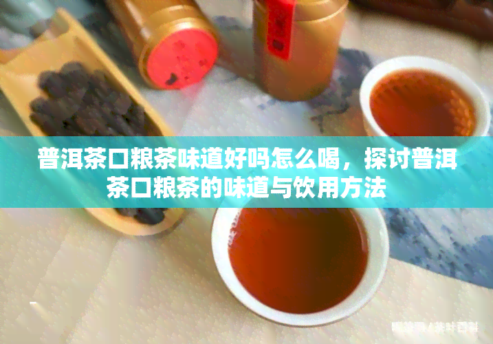 普洱茶口粮茶味道好吗怎么喝，探讨普洱茶口粮茶的味道与饮用方法