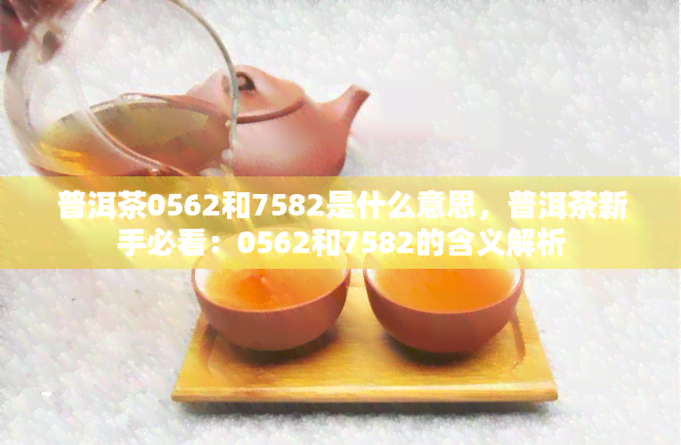 普洱茶0562和7582是什么意思，普洱茶新手必看：0562和7582的含义解析