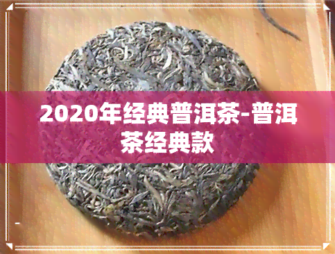 2020年经典普洱茶-普洱茶经典款