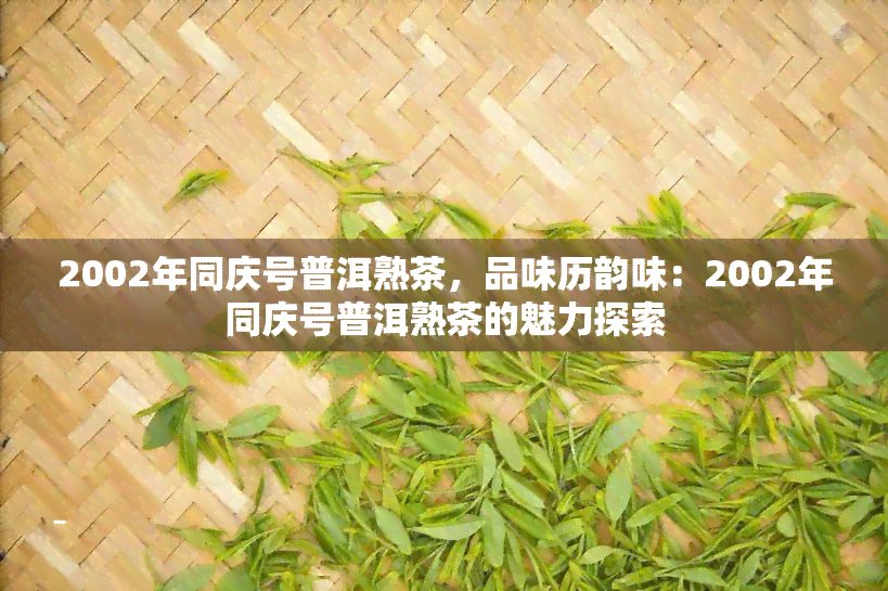 2002年同庆号普洱熟茶，品味历韵味：2002年同庆号普洱熟茶的魅力探索