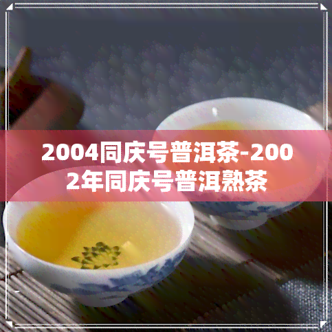 2004同庆号普洱茶-2002年同庆号普洱熟茶