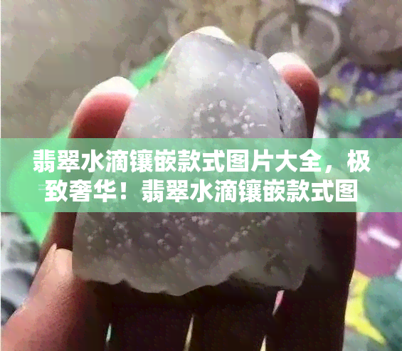 翡翠水滴镶嵌款式图片大全，极致奢华！翡翠水滴镶嵌款式图片大全，让你一珍稀美钻风采