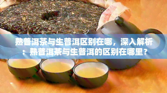 熟普洱茶与生普洱区别在哪，深入解析：熟普洱茶与生普洱的区别在哪里？