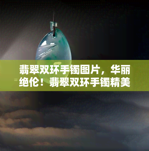 翡翠双环手镯图片，华丽绝伦！翡翠双环手镯精美图片展示