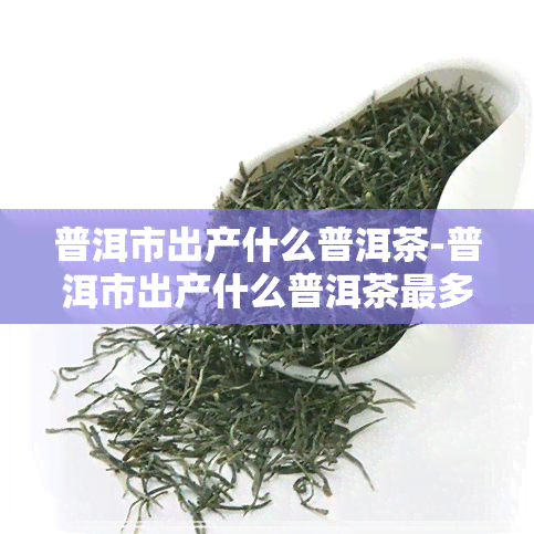 普洱市出产什么普洱茶-普洱市出产什么普洱茶最多