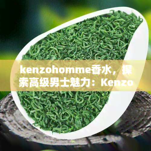 kenzohomme香水，探索高级男士魅力：Kenzohome 香水深度评测与使用指南