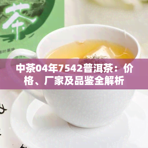 中茶04年7542普洱茶：价格、厂家及品鉴全解析