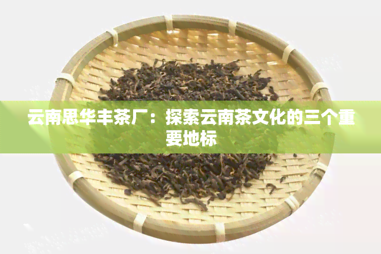 云南思华丰茶厂：探索云南茶文化的三个重要地标