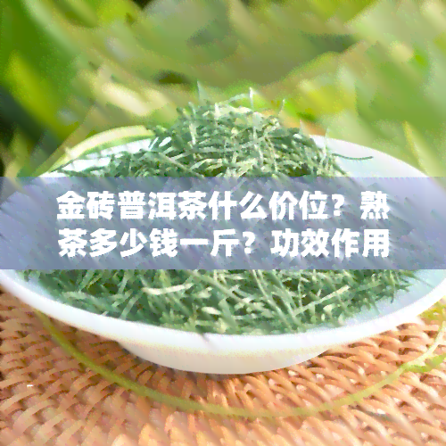 金砖普洱茶什么价位？熟茶多少钱一斤？功效作用解析