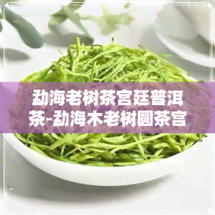 勐海老树茶宫廷普洱茶-勐海木老树圆茶宫廷茶王价格