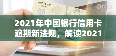 2021年中国银行信用卡逾期新法规，解读2021年中国银行信用卡逾期新法规，了解持卡人权益与责任