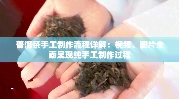 普洱茶手工制作流程详解：视频、图片全面呈现纯手工制作过程