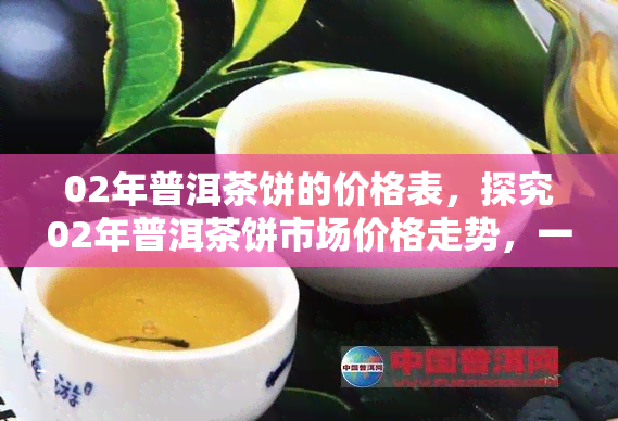 02年普洱茶饼的价格表，探究02年普洱茶饼市场价格走势，一份价格表带你了解收藏价值