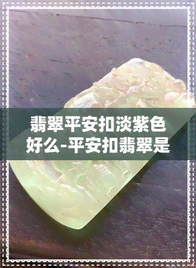 翡翠平安扣淡紫色好么-平安扣翡翠是绿色的好还是紫色的好