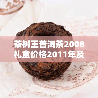 茶树王普洱茶2008礼盒价格2011年及12念版357克，普洱茶树王多少钱？