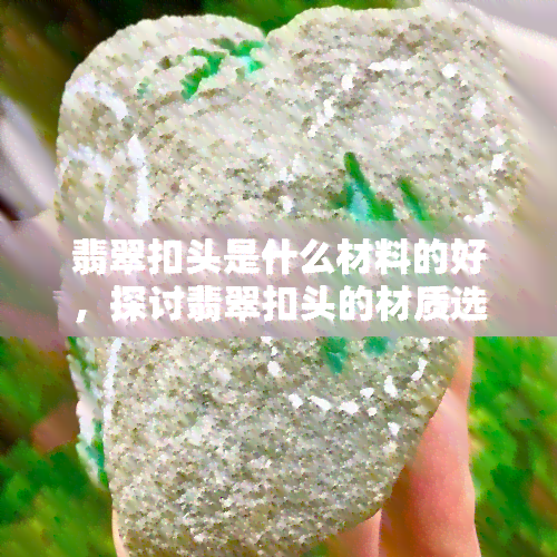 翡翠扣头是什么材料的好，探讨翡翠扣头的材质选择：哪种是更好的？