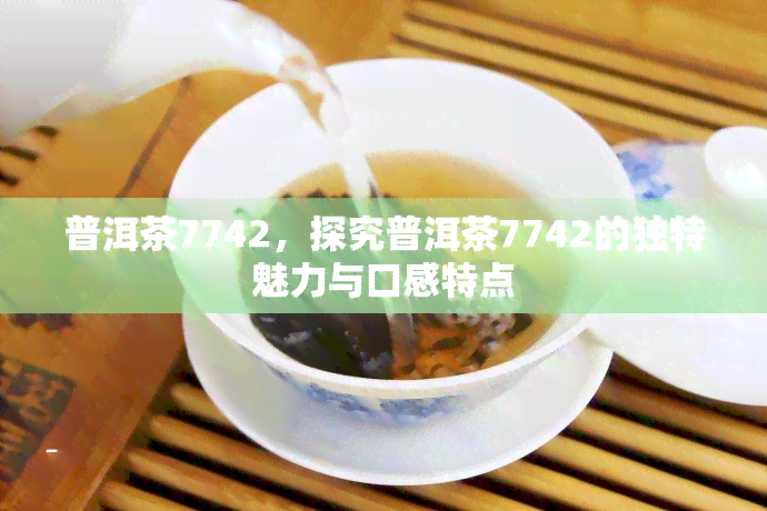 普洱茶7742，探究普洱茶7742的独特魅力与口感特点