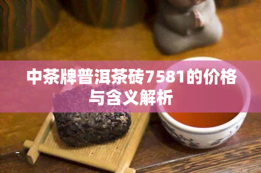 中茶牌普洱茶砖7581的价格与含义解析