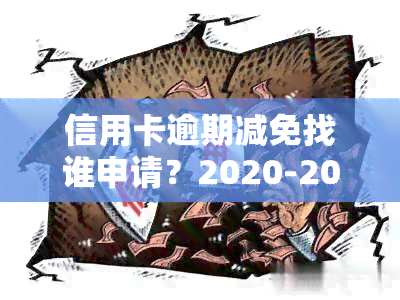 信用卡逾期减免找谁申请？2020-2021年政策及真实情况解析