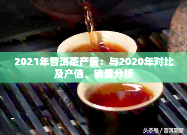 2021年普洱茶产量：与2020年对比及产值、销量分析