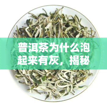 普洱茶为什么泡起来有灰，揭秘：普洱茶为何泡出灰色？原因解析