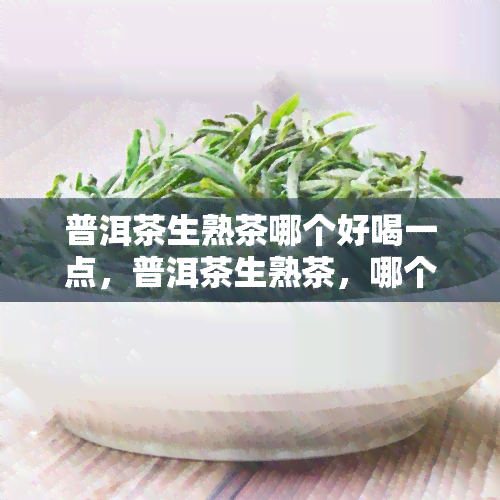 普洱茶生熟茶哪个好喝一点，普洱茶生熟茶，哪个口感更胜一筹？