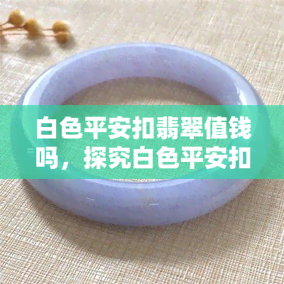 白色平安扣翡翠值钱吗，探究白色平安扣翡翠的价值：是否值得投资？