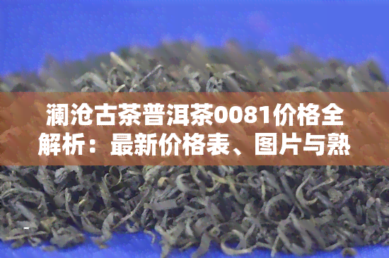 澜沧古茶普洱茶0081价格全解析：最新价格表、图片与熟茶0085对比