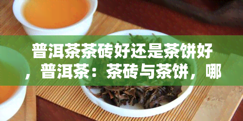 普洱茶茶砖好还是茶饼好，普洱茶：茶砖与茶饼，哪个更好？