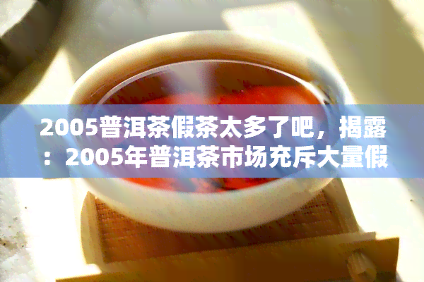 2005普洱茶假茶太多了吧，揭露：2005年普洱茶市场充斥大量假茶，消费者如何辨别真伪？