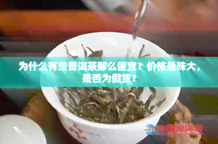 为什么有些普洱茶那么便宜？价格悬殊大，是否为假货？