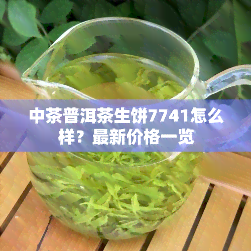 中茶普洱茶生饼7741怎么样？最新价格一览